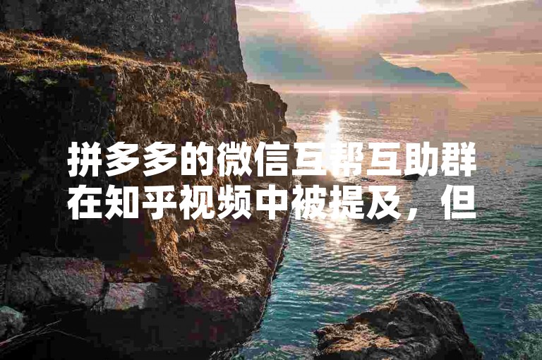 拼多多的微信互帮互助群在知乎视频中被提及，但关于其真实性仍存在争议。