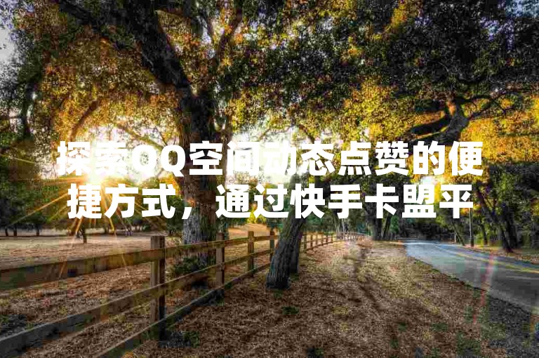 探索QQ空间动态点赞的便捷方式，通过快手卡盟平台实现快速自助服务。
