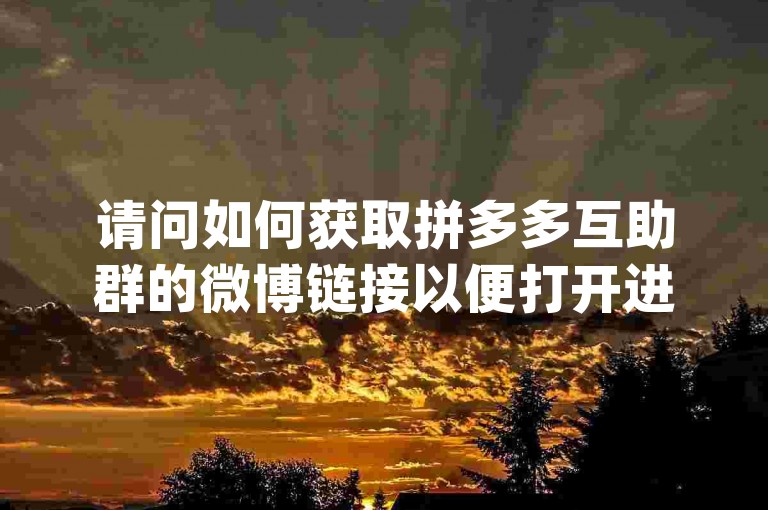 请问如何获取拼多多互助群的微博链接以便打开进行{pdd帮助力}活动呢？