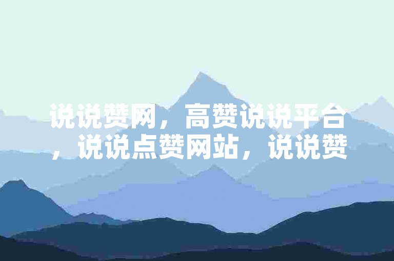 说说赞网，高赞说说平台，说说点赞网站，说说赞之家，热门说说赞，说说赞乐园，高赞说说集，说说赞天地，说说赞之源，10. 说说赞世界