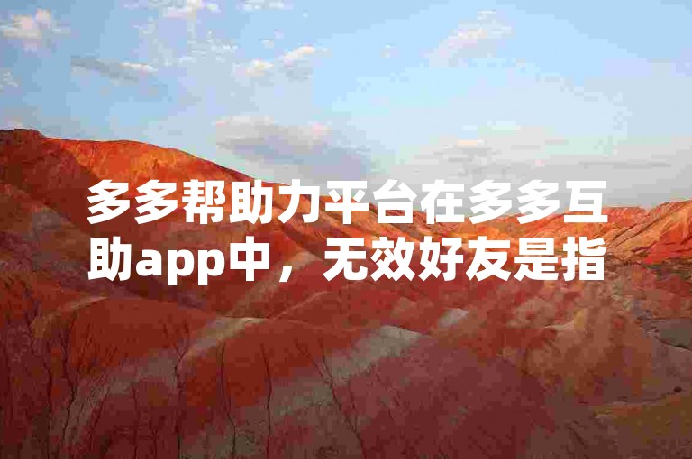 多多帮助力平台在多多互助app中，无效好友是指那些无法为你提供有效助力的联系人。