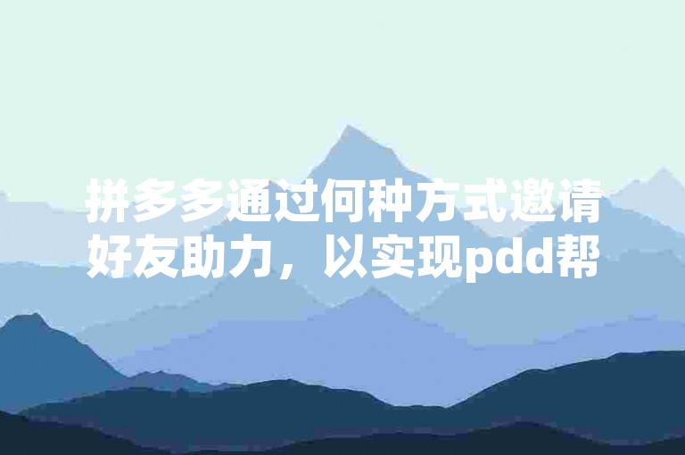 拼多多通过何种方式邀请好友助力，以实现pdd帮忙助力的目标呢？