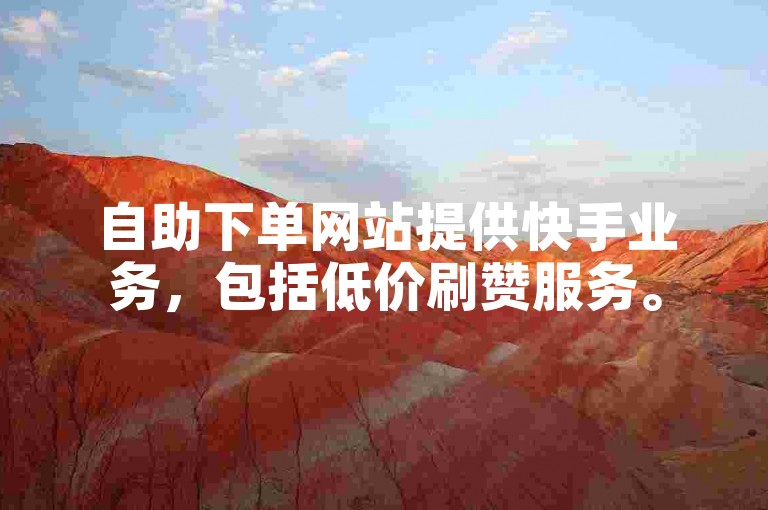 自助下单网站提供快手业务，包括低价刷赞服务。