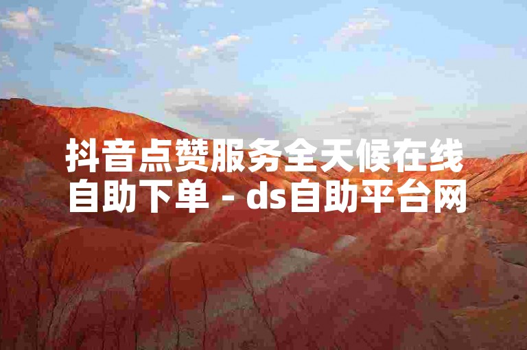 抖音点赞服务全天候在线自助下单 - ds自助平台网站链接