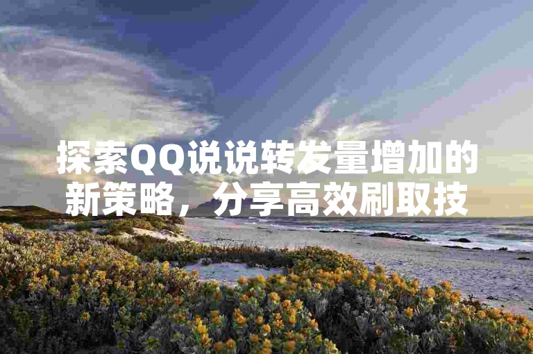 探索QQ说说转发量增加的新策略，分享高效刷取技巧。