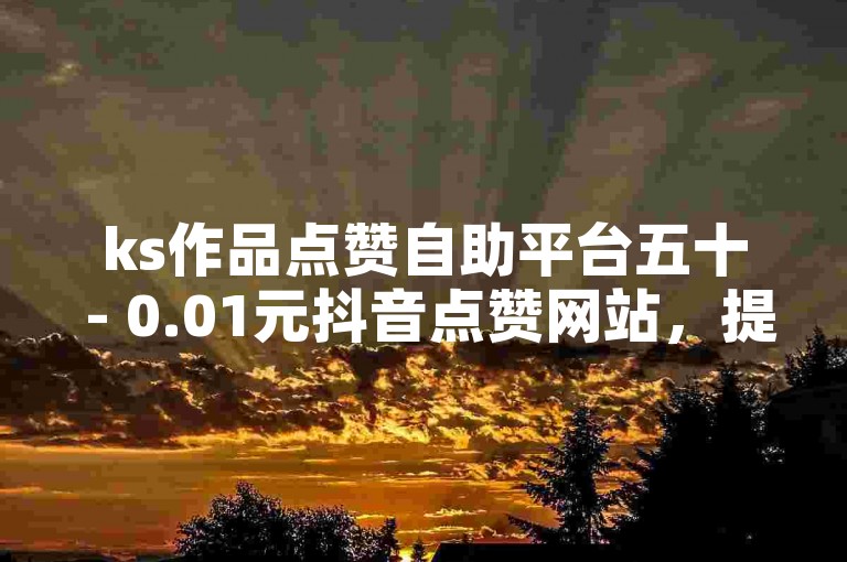 ks作品点赞自助平台五十 - 0.01元抖音点赞网站，提供便捷的点赞服务。