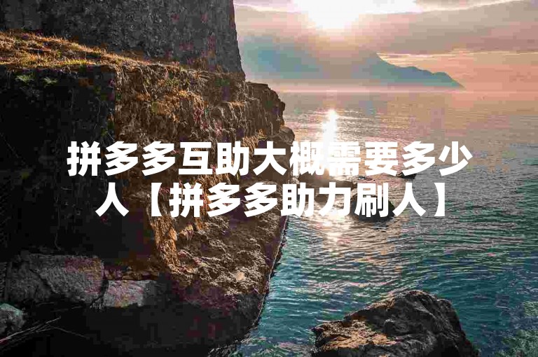 拼多多互助大概需要多少人【拼多多助力刷人】