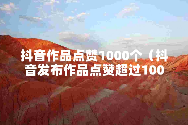 抖音作品点赞1000个（抖音发布作品点赞超过1000有收入吗）