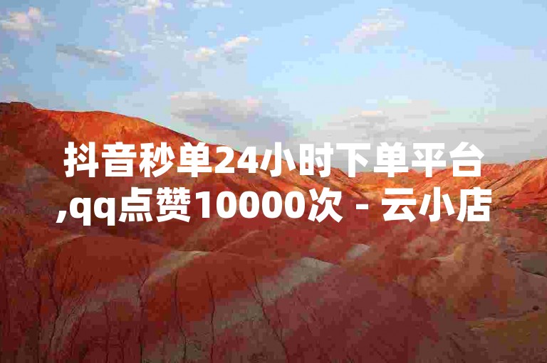 抖音秒单24小时下单平台,qq点赞10000次 - 云小店买赞软件下载 - 刷快手播放次数的软件